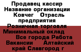 Продавец-кассир › Название организации ­ Ковчег › Отрасль предприятия ­ Розничная торговля › Минимальный оклад ­ 32 000 - Все города Работа » Вакансии   . Алтайский край,Славгород г.